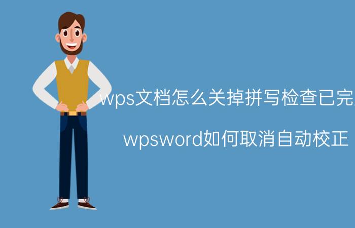 wps文档怎么关掉拼写检查已完成 wpsword如何取消自动校正？